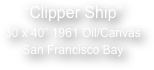 

“Clipper Ship”
30 x 40” 1961 Oil/Canvas
San Francisco Bay