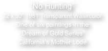 

“No Hunting”
22 x 30” 1981 Transparent Watercolor
One of six paintings in the 
“Dream of Gold Series”
California’s Mother Lode